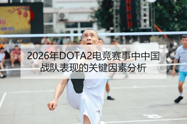 2026年DOTA2电竞赛事中中国战队表现的关键因素分析