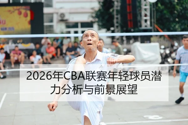 2026年CBA联赛年轻球员潜力分析与前景展望