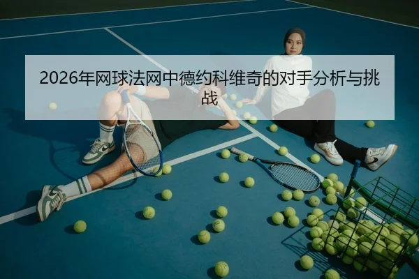 2026年网球法网中德约科维奇的对手分析与挑战