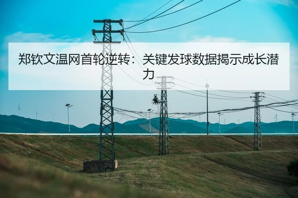 郑钦文温网首轮逆转：关键发球数据揭示成长潜力