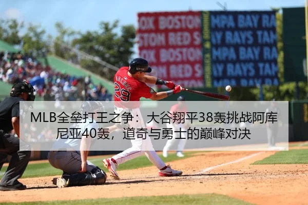 MLB全垒打王之争：大谷翔平38轰挑战阿库尼亚40轰，道奇与勇士的巅峰对决