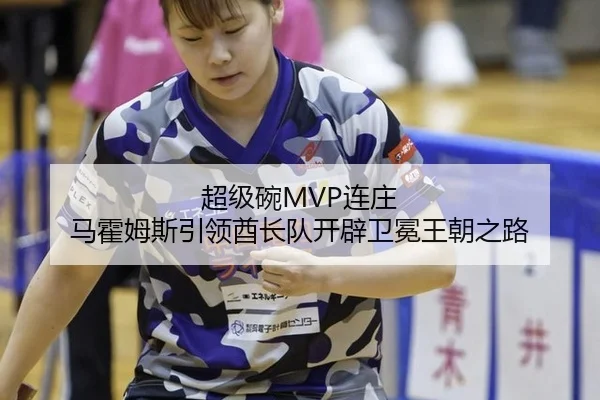 超级碗MVP连庄 马霍姆斯引领酋长队开辟卫冕王朝之路