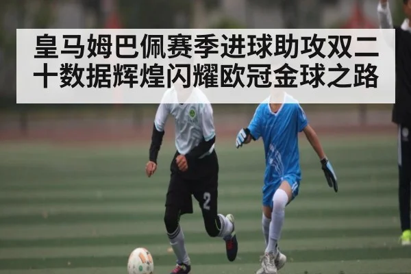 皇马姆巴佩赛季进球助攻双二十数据辉煌闪耀欧冠金球之路
