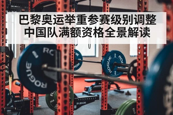 巴黎奥运举重参赛级别调整 中国队满额资格全景解读