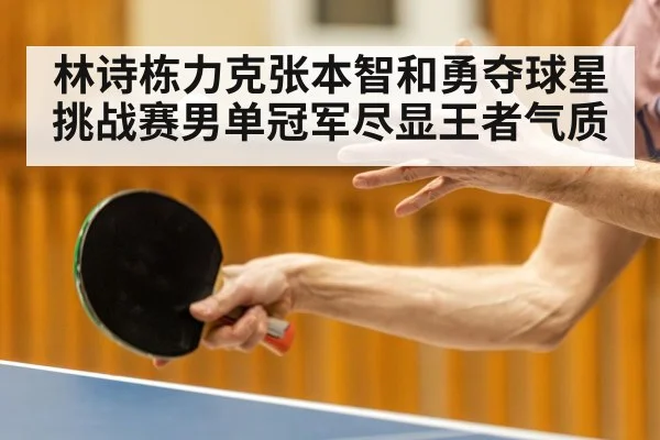 林诗栋力克张本智和勇夺球星挑战赛男单冠军尽显王者气质