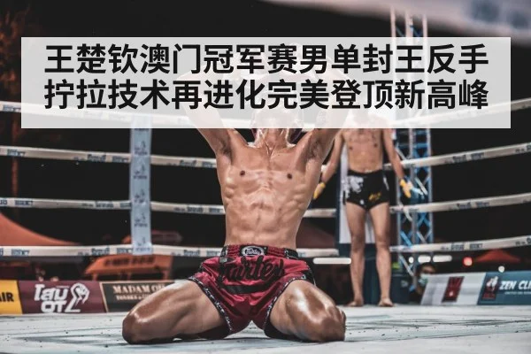 王楚钦澳门冠军赛男单封王反手拧拉技术再进化完美登顶新高峰