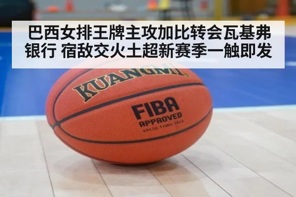 巴西女排王牌主攻加比转会瓦基弗银行 宿敌交火土超新赛季一触即发