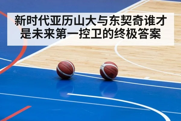 新时代亚历山大与东契奇谁才是未来第一控卫的终极答案
