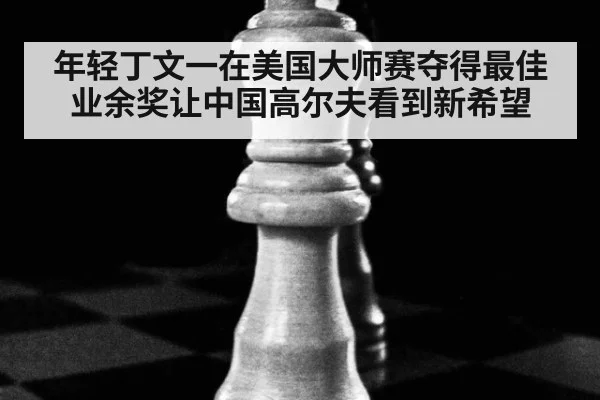 年轻丁文一在美国大师赛夺得最佳业余奖让中国高尔夫看到新希望